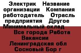 Электрик › Название организации ­ Компания-работодатель › Отрасль предприятия ­ Другое › Минимальный оклад ­ 8 000 - Все города Работа » Вакансии   . Ленинградская обл.,Сосновый Бор г.